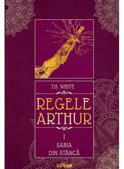 Carte Editura Arthur, Regele Arthur 1. Sabia din stanca, T.H. White