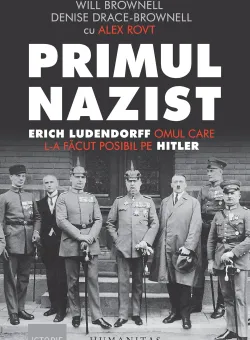Primul nazist. Erich Ludendorff, omul care l-a facut posibil pe Hitler, Will Brownell si Denise Drace-Brownell 